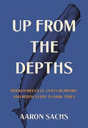 Up From the Depths: Herman Melville, Lewis Mumford, and Rediscovery in Dark Times (Aaron Sachs)