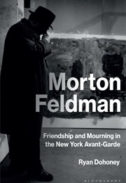 Morton Feldman: Friendship and Mourning in the New York Avant-Garde (Ryan Dohoney)