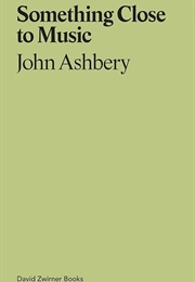 Something Close to Music: Late Art Writings, Poems, &amp; Playlists (John Ashbery)