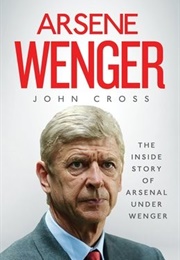 Arsene Wenger: The Inside Story of Arsenal Under Wenger (John Cross)