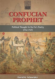 Confucian Prophet: Political Thought in Du Fu&#39;s Poetry 752-757 (David K. Schneider)