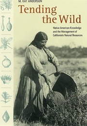 Tending the Wild: Native American Knowledge and the Management of California&#39;s Natural Resources (M. Kat Anderson)