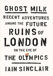 Ghost Milk: Recent Adventures Among the Future Ruins of London... (Iain Sinclair)