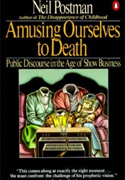 Amusing Ourselves to Death: Public Discourse in the Age of Show Business (Postman, Neil)