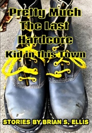 Pretty Much the Last Hardcore Kid in This Town (Brian S. Ellis)