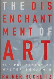 The Disenchantment of Art: The Philosophy of Walter Benjamin (Rainer Rochlitz)