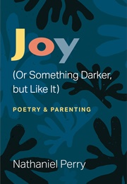 Joy (Or Something Darker, but Like It): Poetry &amp; Parenting (Nathaniel Perry)