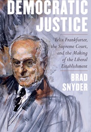 Democratic Justice: Felix Frankfurter, the Supreme Court and the Making of the Liberal Establishment (Brad Snyder)