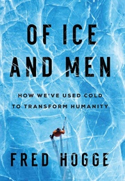 Of Ice and Men: How We&#39;ve Used Cold to Transform Humanity (Fred Hogge)