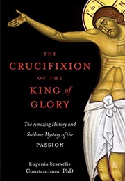 The Crucifixion of the King of Glory: The Amazing History and Sublime Mystery of the Passion (Eugenia Scarvelis Constantinou)