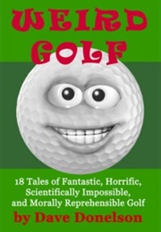 Weird Golf: 18 Tales of Fantastic, Horrific, Scientifically Impossible and Morally Rephrehensible Go (Dave Donelson)