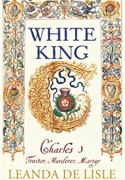 The White King: Charles I, Traitor, Murderer, Martyr (Leanda De Lisle)