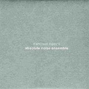 Francisco López - Absolute Noise Ensemble