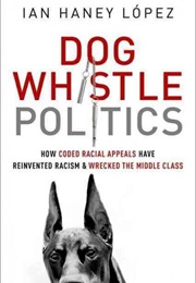 Dog Whistle Politics: How Coded Racial Appeals Have Reinvented Racism and Wrecked the Middle Class (Ian Haney López)