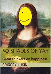50 Shades of Yay: Great Thinkers on Happiness (Grigory Lukin)