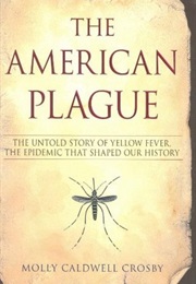 The American Plague: The Untold Story of Yellow Fever, the Epidemic That Shaped Our History (Molly Caldwell Crosby)