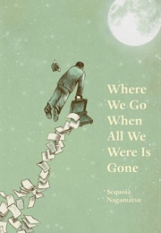Where We Go When All We Were Is Gone (Sequoia Nagamatsu)