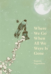 Where We Go When All We Were Is Gone (Sequoia Nagamatsu)