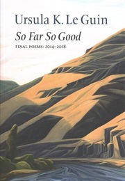 So Far So Good: Final Poems: 2014-2018 (Ursula K. Le Guin)