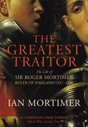 The Greatest Traitor: The Life of Sir Roger Mortimer, Ruler of England, 1327-1330 (Ian Mortimer)