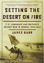 Setting the Desert on Fire: T.E. Lawrence and Britain's Secret War in Arabia, 1916-18 (James Barr)