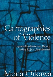 Cartographies of Violence: Japanese Canadian Women, Memory, and the Subjects of the Internment (Mona Oikawa)