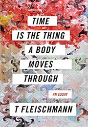 Time Is the Thing a Body Moves Through (T Fleischmann)