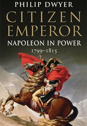 Citizen Emperor: Napoleon in Power 1799-1815 (Philip Dwyer)