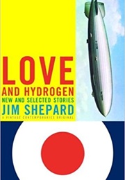 Love and Hydrogen: New and Selected Stories (Jim Shepard)