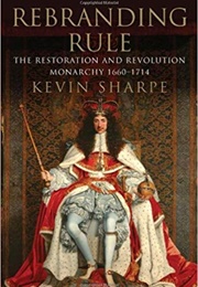 Rebranding Rule: The Restoration and Revolution Monarchy (Kevin Sharpe)