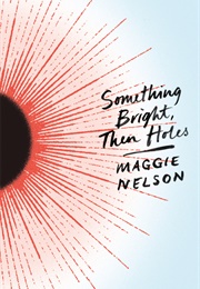 Something Bright, Then Holes (Maggie Nelson)
