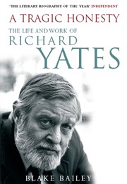 A Tragic Honesty: The Life and Work of Richard Yates (Blake Bailey)