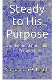 Steady to His Purpose: A Variation of Pride and Prejudice (Cassandra B. Leigh)