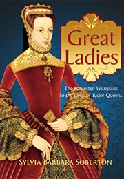 Great Ladies: The Forgotten Witnesses to the Lives of Tudor Queens (Sylvia Barbara Soberton)