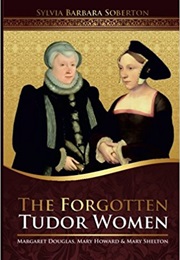 The Forgotten Tudor Women: Margaret Douglas, Mary Howard &amp; Mary Shelton (Sylvia Barbara Soberton)