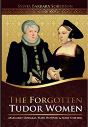 The Forgotten Tudor Women: Margaret Douglas, Mary Howard & Mary Shelton (Sylvia Barbara Soberton)