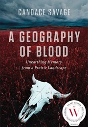 A Geography of Blood: Unearthing Memory From a Prairie Landscape (Candace Savage)