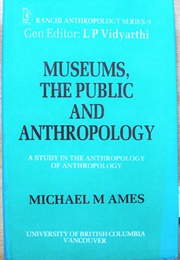Museums, the Public and Anthropology: A Study in the Anthropology of Anthropology (Michael M Ames)