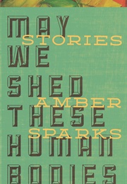 May We Shed These Human Bodies (Amber Sparks)