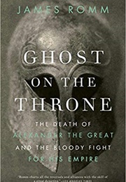 Ghost on the Throne: The Death of Alexander the Great and the Bloody Fight for His Empire (James Romm)