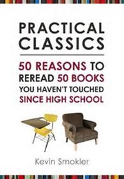 Practical Classics: 50 Reasons to Reread 50 Books You Haven't Touched Since High School (Kevin Smokler)