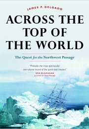 Across the Top of the World: The Quest for the Northwest Passage (James P. Delgado)