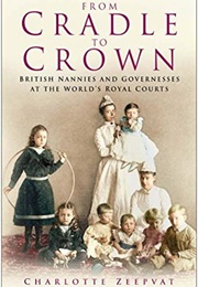 From Cradle to Crown: British Nannies and Governesses at the World's Royal Courts (Charlotte Zeepvat)