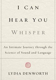 I Can Hear You Whisper: An Intimate Journey Through the Science of Sound and Language (Lydia Denworth)
