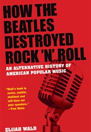 How the Beatles Destroyed Rock 'N' Roll: An Alternative History of American Popular Music (Elijah Wald)