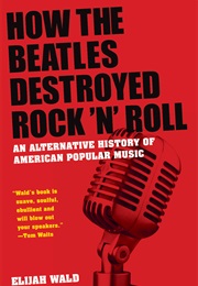 How the Beatles Destroyed Rock &#39;N&#39; Roll: An Alternative History of American Popular Music (Elijah Wald)
