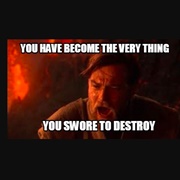 You Have Become the Very Thing You Swore to Destroy