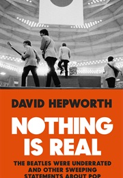 Nothing Is Real: The Beatles Were Underrated and Other Sweeping Statements About Pop (David Hepworth)
