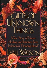 Gifts of Unknown Things: A True Story of Nature, Healing, and Initiation From Indonesia's Dancing (Lyall Watson)