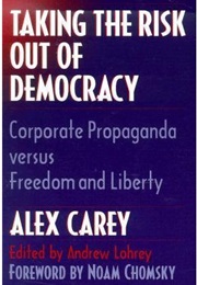 Taking the Risk Out of Democracy: Corporate Propaganda Versus Freedom and Liberty (Alex Carey)